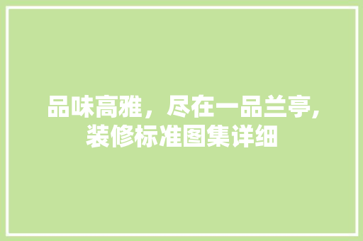 品味高雅，尽在一品兰亭,装修标准图集详细