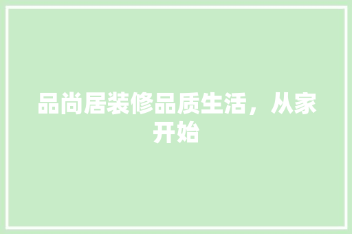 品尚居装修品质生活，从家开始