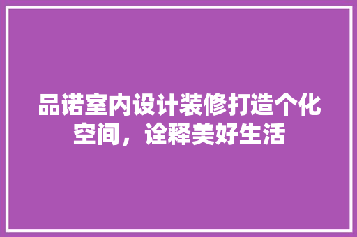 品诺室内设计装修打造个化空间，诠释美好生活  第1张