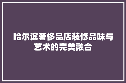 哈尔滨奢侈品店装修品味与艺术的完美融合