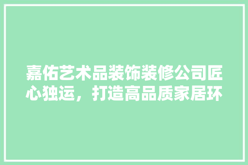 嘉佑艺术品装饰装修公司匠心独运，打造高品质家居环境