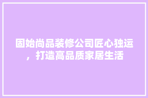 固始尚品装修公司匠心独运，打造高品质家居生活