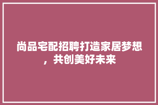 尚品宅配招聘打造家居梦想，共创美好未来