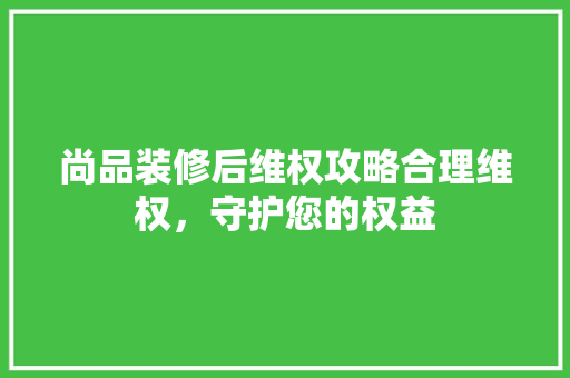 尚品装修后维权攻略合理维权，守护您的权益