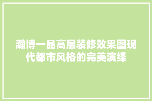瀚博一品高层装修效果图现代都市风格的完美演绎