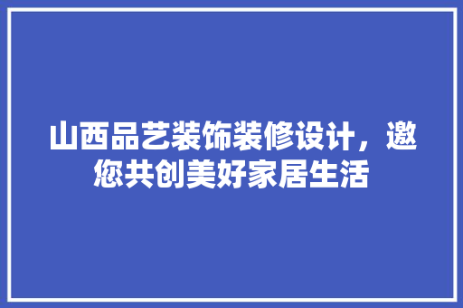 山西品艺装饰装修设计，邀您共创美好家居生活