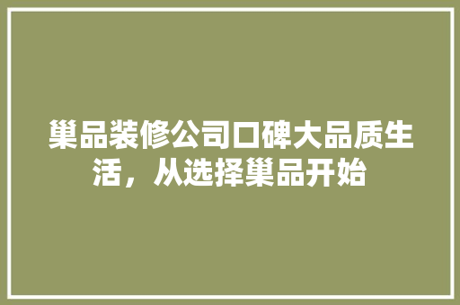 巢品装修公司口碑大品质生活，从选择巢品开始