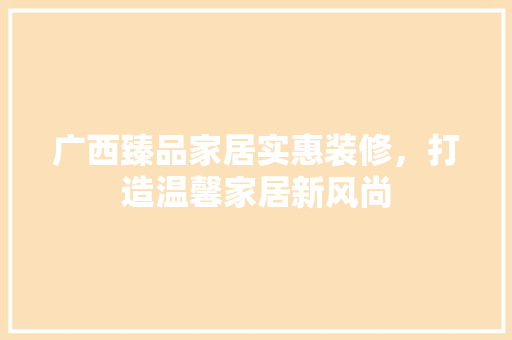 广西臻品家居实惠装修，打造温馨家居新风尚