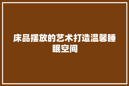 床品摆放的艺术打造温馨睡眠空间