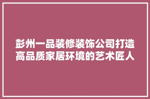 彭州一品装修装饰公司打造高品质家居环境的艺术匠人