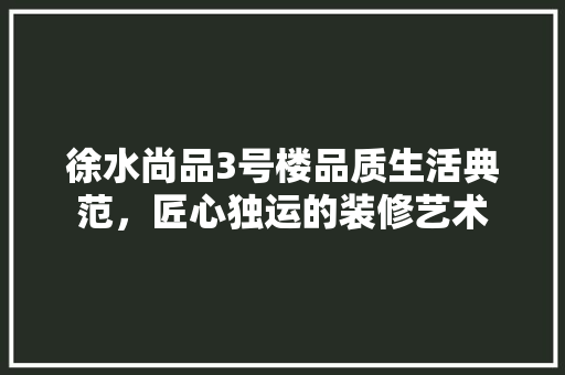 徐水尚品3号楼品质生活典范，匠心独运的装修艺术
