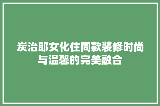 炭治郎女化住同款装修时尚与温馨的完美融合