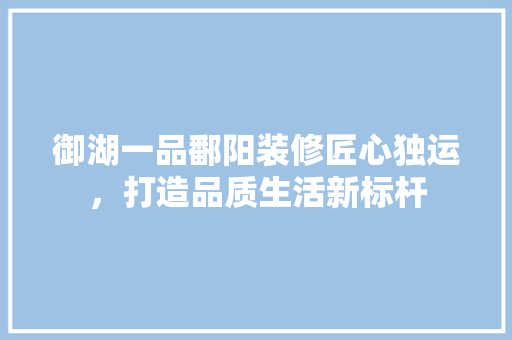 御湖一品鄱阳装修匠心独运，打造品质生活新标杆