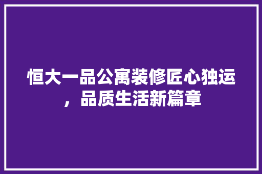 恒大一品公寓装修匠心独运，品质生活新篇章