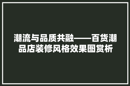 潮流与品质共融——百货潮品店装修风格效果图赏析