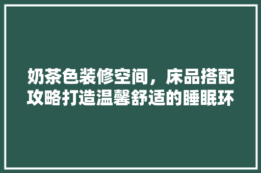 奶茶色装修空间，床品搭配攻略打造温馨舒适的睡眠环境