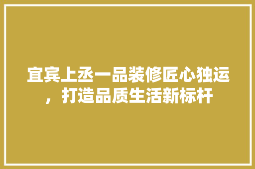 宜宾上丞一品装修匠心独运，打造品质生活新标杆