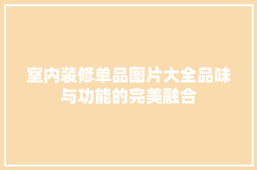 室内装修单品图片大全品味与功能的完美融合