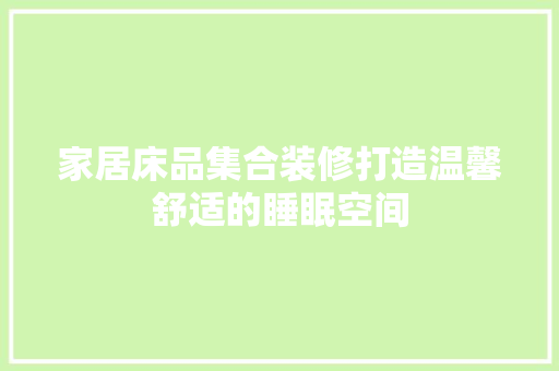 家居床品集合装修打造温馨舒适的睡眠空间