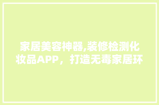 家居美容神器,装修检测化妆品APP，打造无毒家居环境