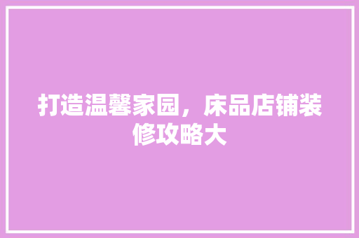 打造温馨家园，床品店铺装修攻略大