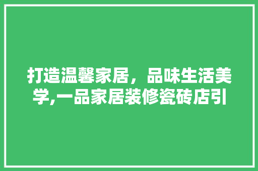 打造温馨家居，品味生活美学,一品家居装修瓷砖店引领家居时尚潮流