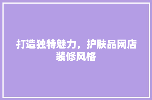 打造独特魅力，护肤品网店装修风格