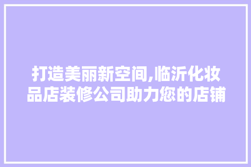 打造美丽新空间,临沂化妆品店装修公司助力您的店铺焕然一新