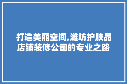 打造美丽空间,潍坊护肤品店铺装修公司的专业之路
