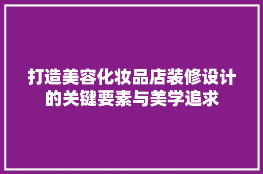 打造美容化妆品店装修设计的关键要素与美学追求