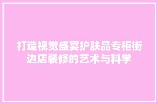 打造视觉盛宴护肤品专柜街边店装修的艺术与科学