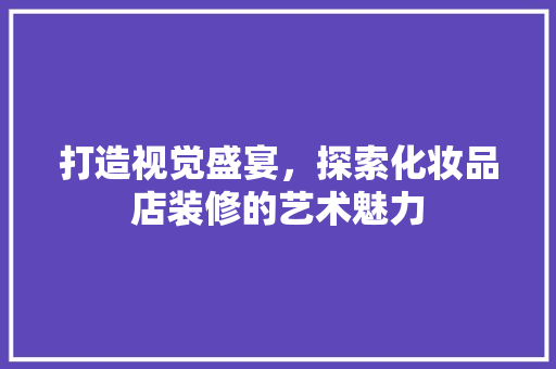 打造视觉盛宴，探索化妆品店装修的艺术魅力