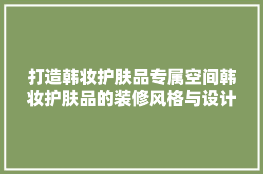 打造韩妆护肤品专属空间韩妆护肤品的装修风格与设计理念