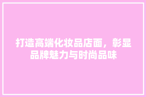 打造高端化妆品店面，彰显品牌魅力与时尚品味