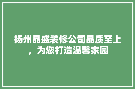 扬州品盛装修公司品质至上，为您打造温馨家园
