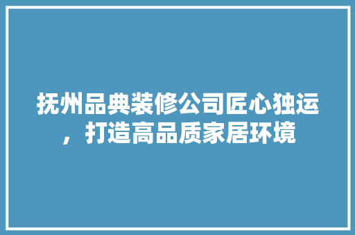抚州品典装修公司匠心独运，打造高品质家居环境