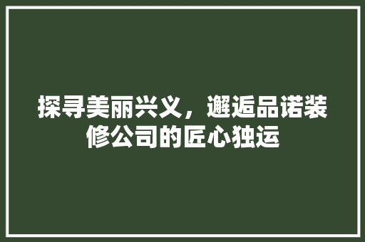 探寻美丽兴义，邂逅品诺装修公司的匠心独运