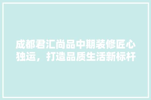 成都君汇尚品中期装修匠心独运，打造品质生活新标杆