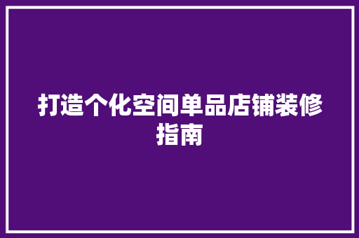 打造个化空间单品店铺装修指南