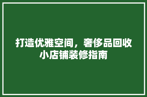 打造优雅空间，奢侈品回收小店铺装修指南