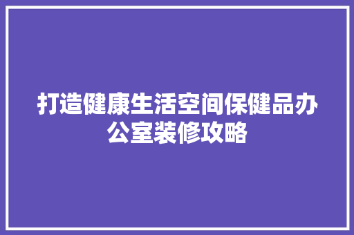 打造健康生活空间保健品办公室装修攻略