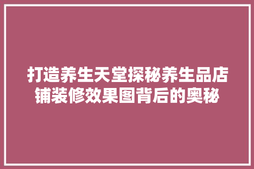 打造养生天堂探秘养生品店铺装修效果图背后的奥秘