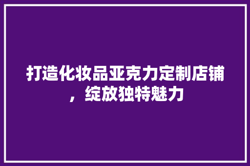 打造化妆品亚克力定制店铺，绽放独特魅力