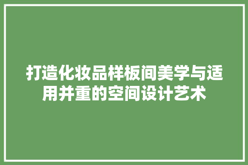 打造化妆品样板间美学与适用并重的空间设计艺术