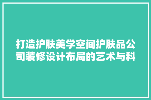 打造护肤美学空间护肤品公司装修设计布局的艺术与科学