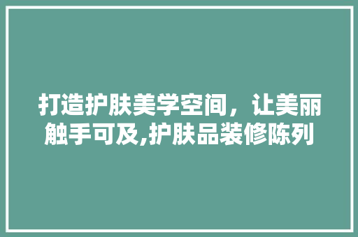 打造护肤美学空间，让美丽触手可及,护肤品装修陈列展示艺术