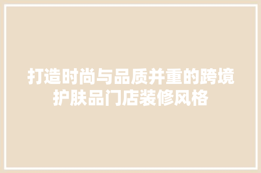 打造时尚与品质并重的跨境护肤品门店装修风格