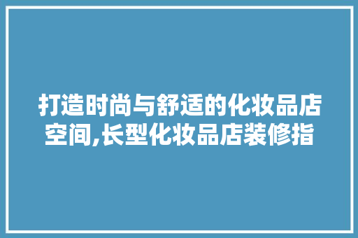 打造时尚与舒适的化妆品店空间,长型化妆品店装修指南