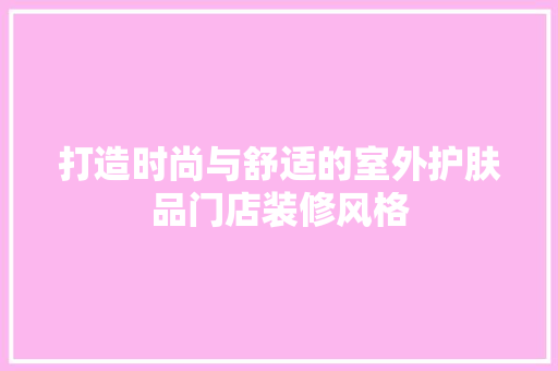 打造时尚与舒适的室外护肤品门店装修风格