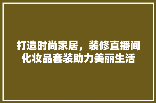 打造时尚家居，装修直播间化妆品套装助力美丽生活